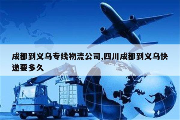 义乌成都到义乌专线物流公司,四川成都到义乌快递要多久